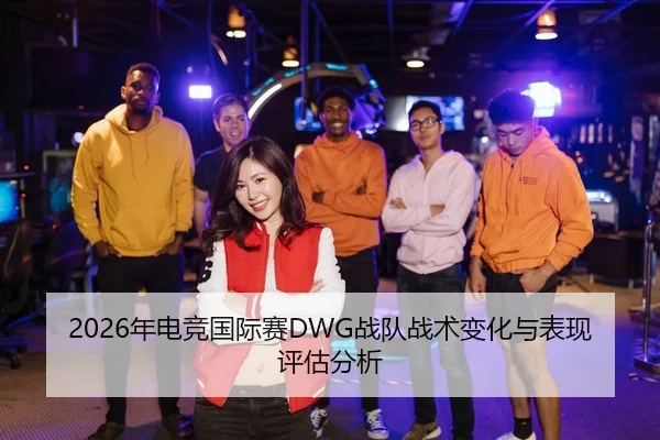 2026年电竞国际赛DWG战队战术变化与表现评估分析 | AYX Sports