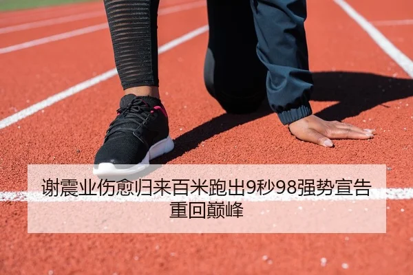 谢震业伤愈归来百米跑出9秒98强势宣告重回巅峰