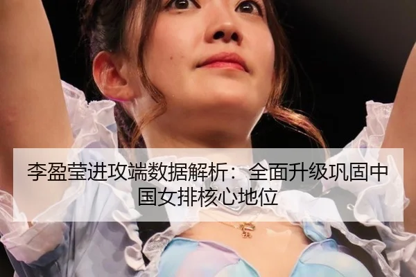 李盈莹进攻端数据解析：全面升级巩固中国女排核心地位