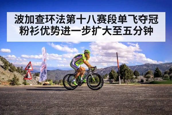 波加查环法第十八赛段单飞夺冠粉衫优势进一步扩大至五分钟